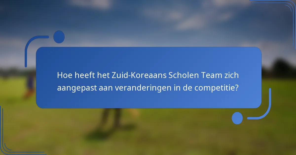 Hoe heeft het Zuid-Koreaans Scholen Team zich aangepast aan veranderingen in de competitie?