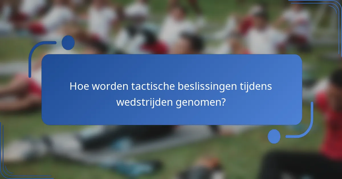 Hoe worden tactische beslissingen tijdens wedstrijden genomen?