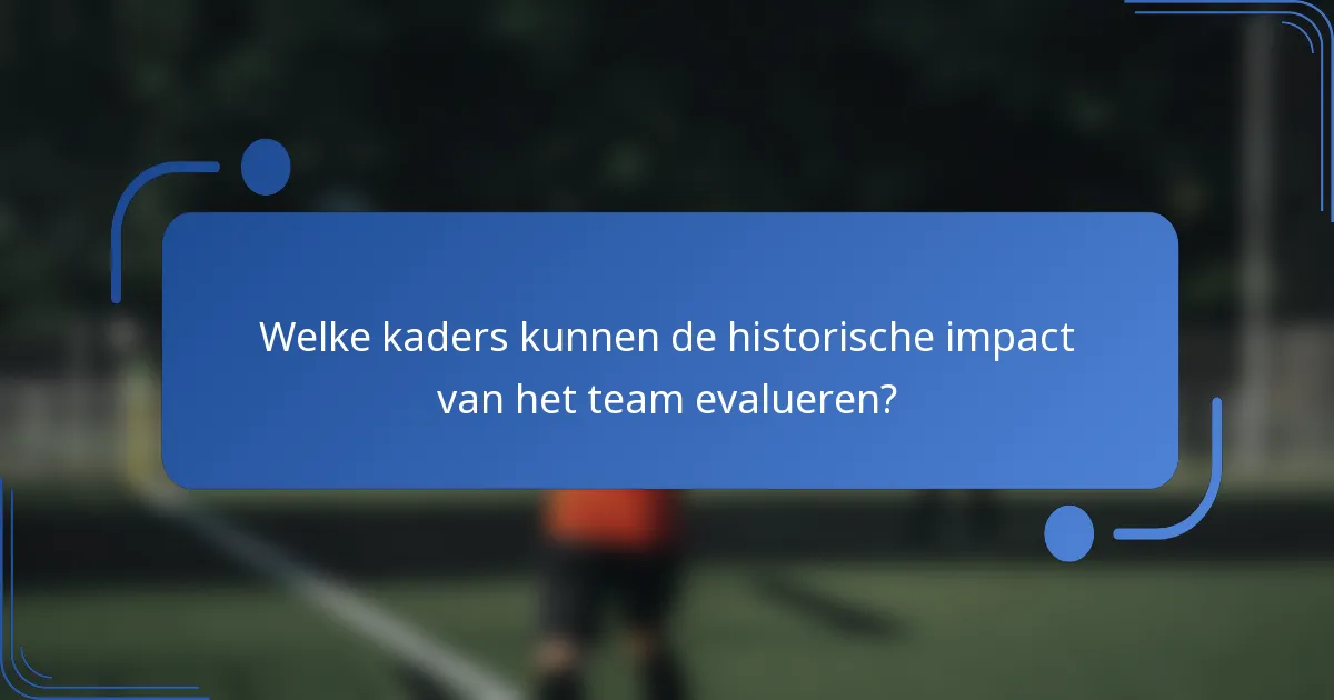 Welke kaders kunnen de historische impact van het team evalueren?