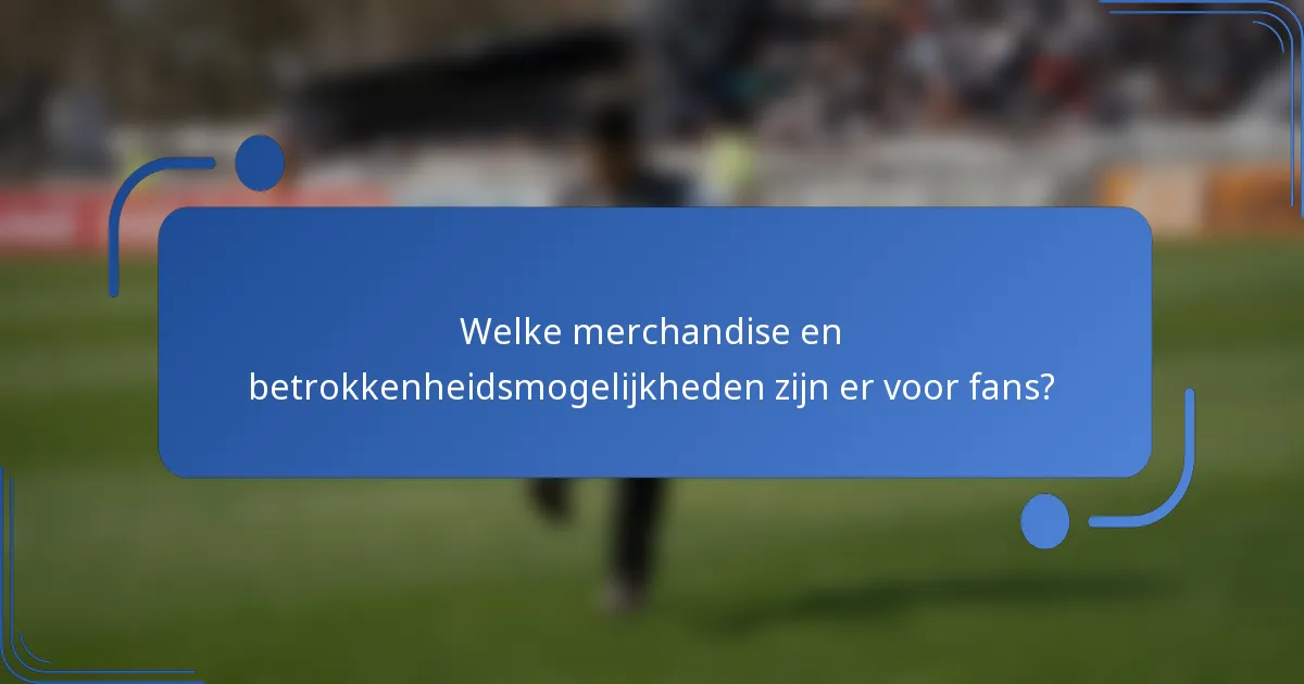 Welke merchandise en betrokkenheidsmogelijkheden zijn er voor fans?