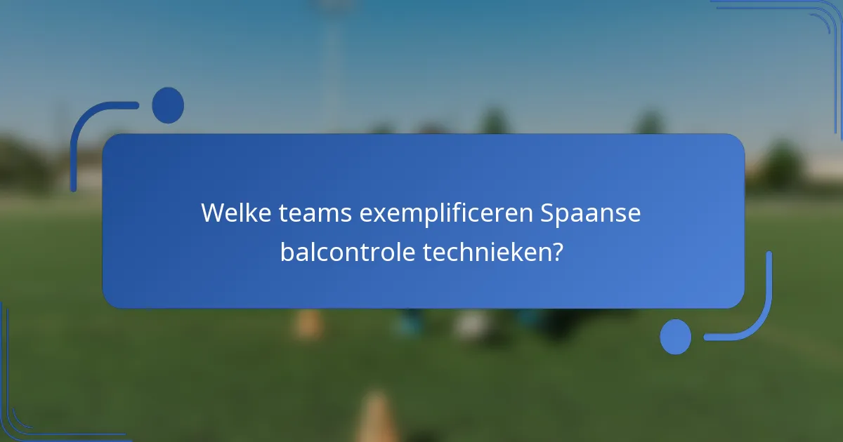 Welke teams exemplificeren Spaanse balcontrole technieken?